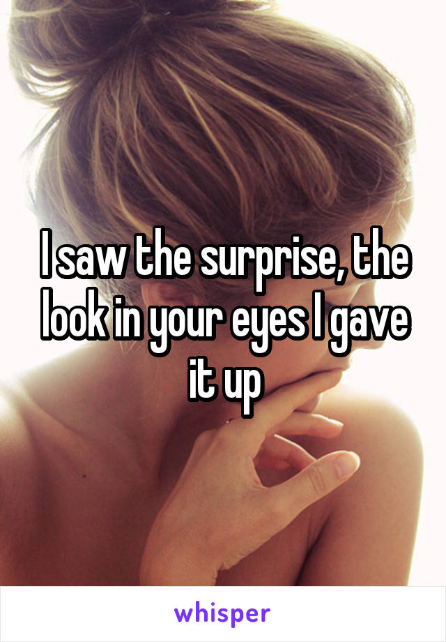 I saw the surprise, the look in your eyes I gave it up