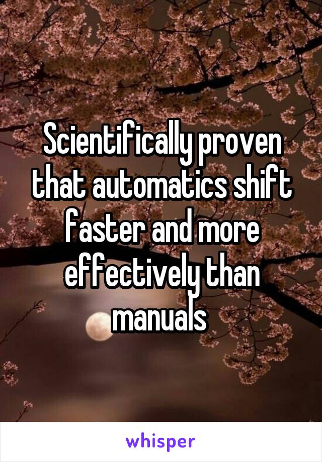 Scientifically proven that automatics shift faster and more effectively than manuals 