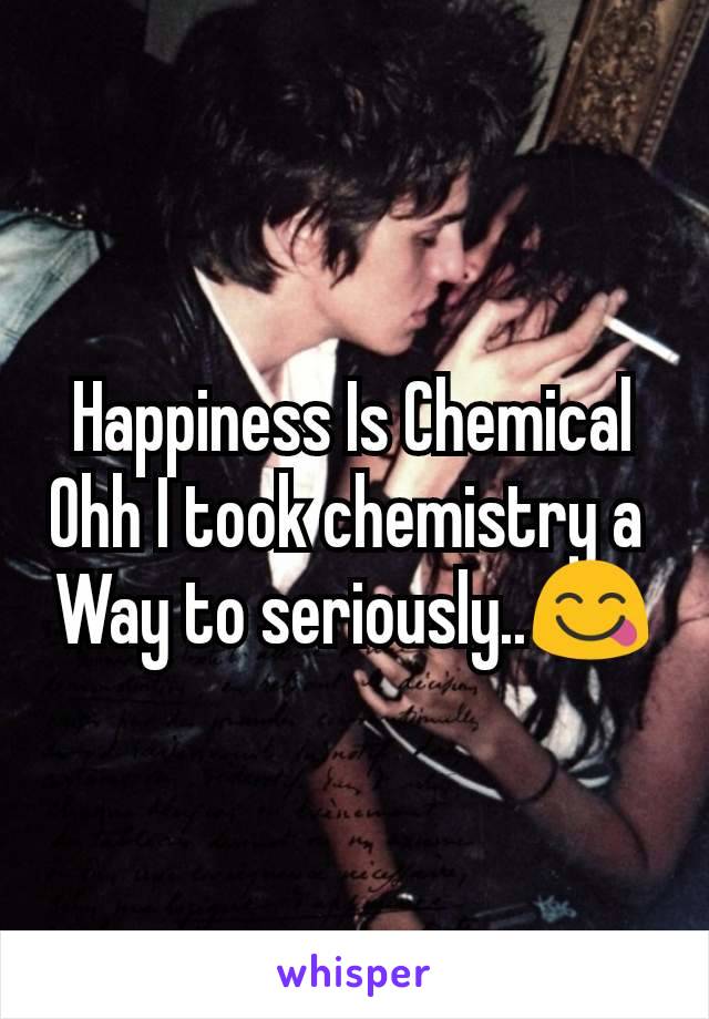 Happiness Is Chemical
Ohh I took chemistry a 
Way to seriously..😋