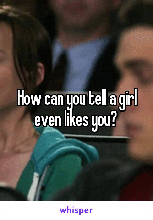 How can you tell a girl even likes you? 