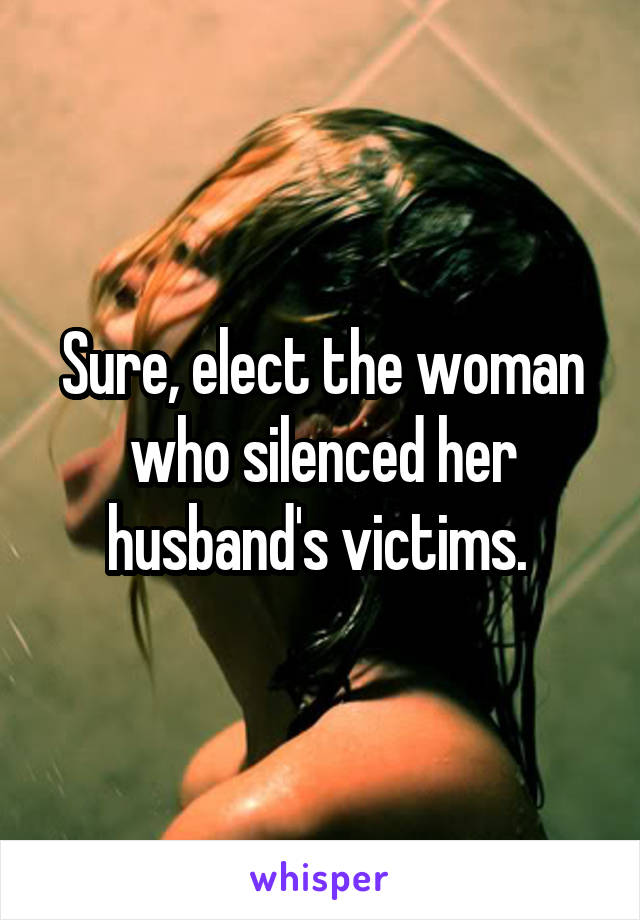 Sure, elect the woman who silenced her husband's victims. 