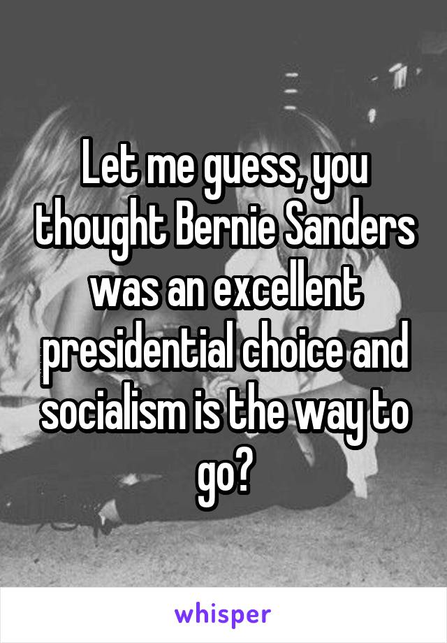 Let me guess, you thought Bernie Sanders was an excellent presidential choice and socialism is the way to go?