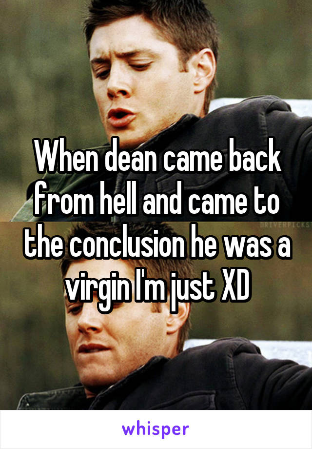 When dean came back from hell and came to the conclusion he was a virgin I'm just XD