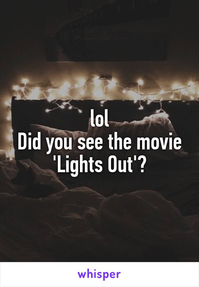 lol
Did you see the movie 'Lights Out'?
