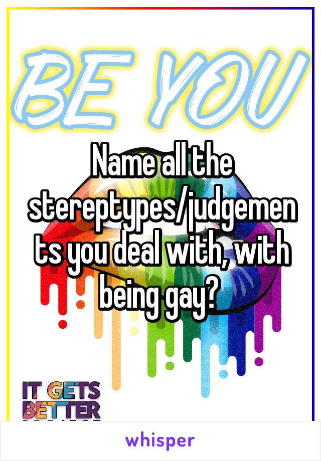 Name all the stereptypes/judgements you deal with, with being gay? 