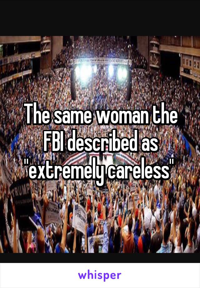 The same woman the FBI described as "extremely careless" 