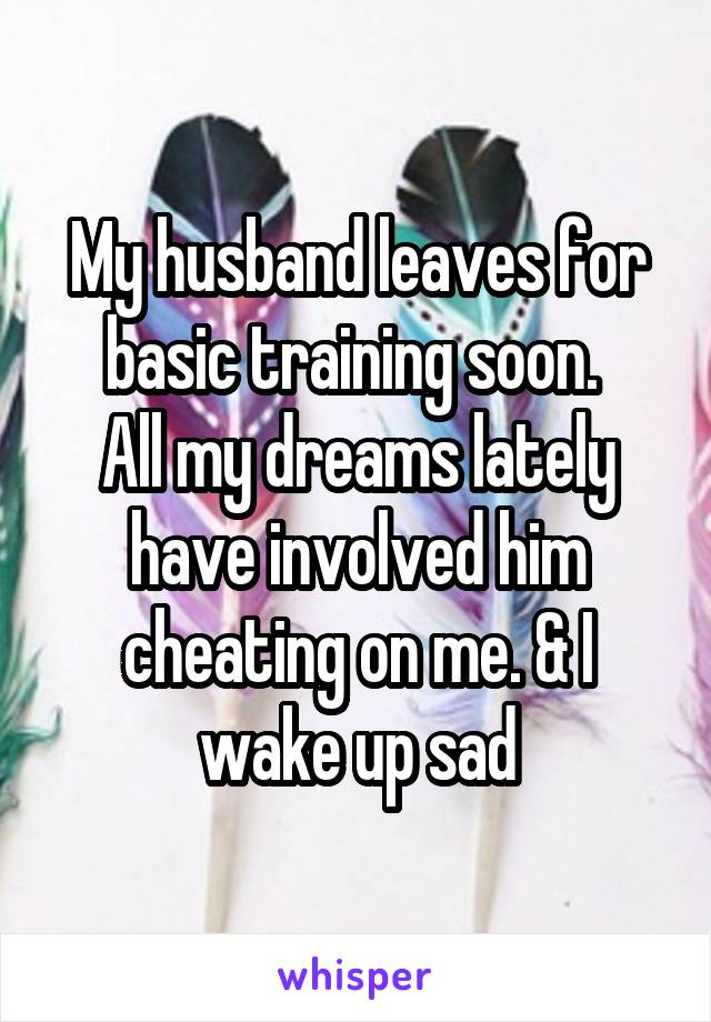 My husband leaves for basic training soon. 
All my dreams lately have involved him cheating on me. & I wake up sad