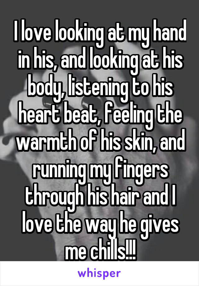 I love looking at my hand in his, and looking at his body, listening to his heart beat, feeling the warmth of his skin, and running my fingers through his hair and I love the way he gives me chills!!!