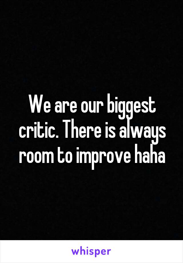 We are our biggest critic. There is always room to improve haha