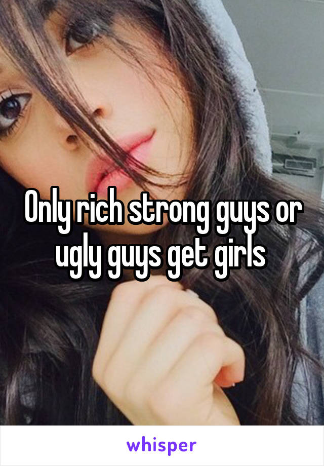 Only rich strong guys or ugly guys get girls 
