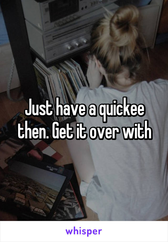 Just have a quickee then. Get it over with