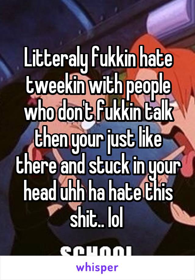 Litteraly fukkin hate tweekin with people who don't fukkin talk then your just like there and stuck in your head uhh ha hate this shit.. lol 