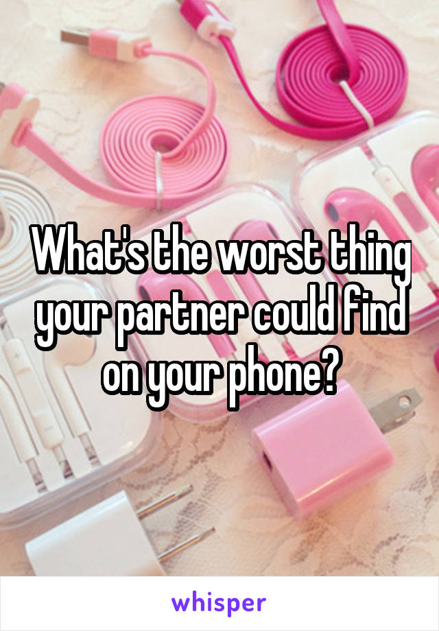 What's the worst thing your partner could find on your phone?