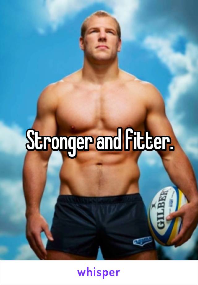 Stronger and fitter.