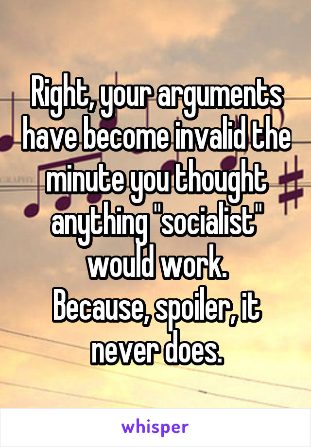 Right, your arguments have become invalid the minute you thought anything "socialist" would work.
Because, spoiler, it never does.