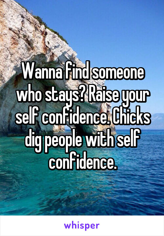 Wanna find someone who stays? Raise your self confidence. Chicks dig people with self confidence.