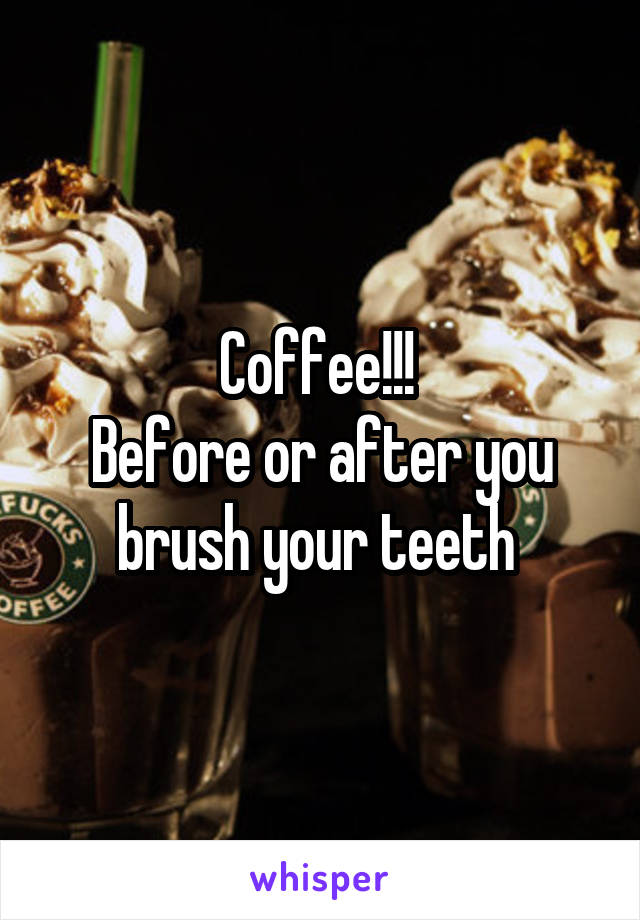 Coffee!!! 
Before or after you brush your teeth 