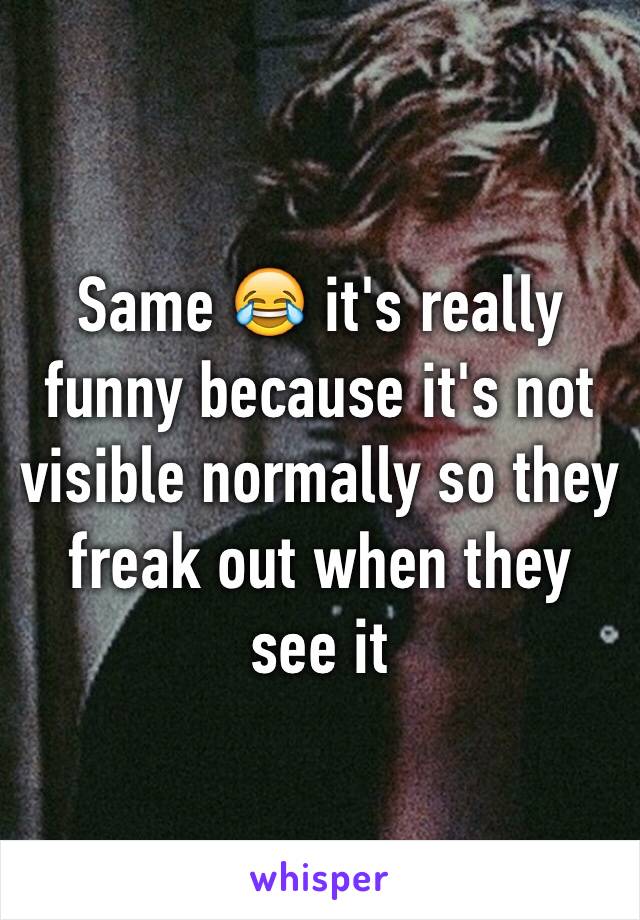 Same 😂 it's really funny because it's not visible normally so they freak out when they see it