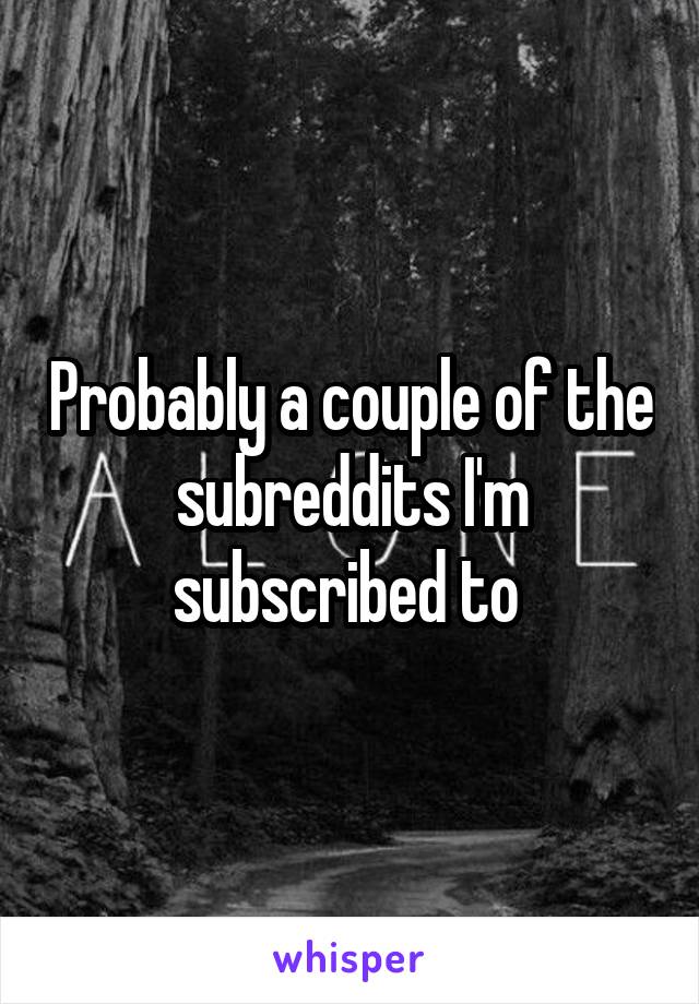 Probably a couple of the subreddits I'm subscribed to 