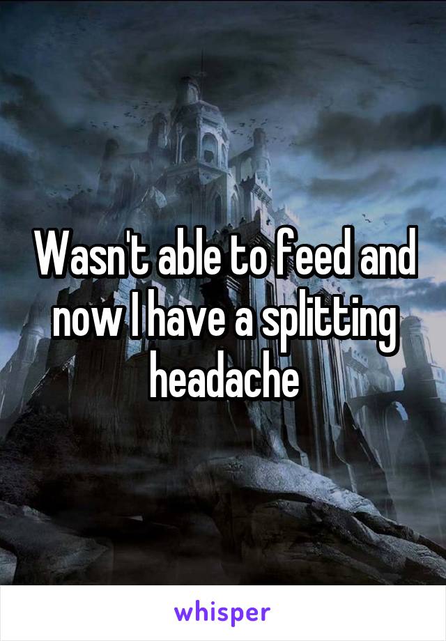Wasn't able to feed and now I have a splitting headache