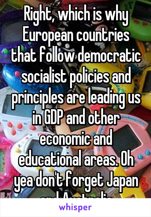 Right, which is why European countries that follow democratic socialist policies and principles are leading us in GDP and other economic and educational areas. Oh yea don't forget Japan and Australia