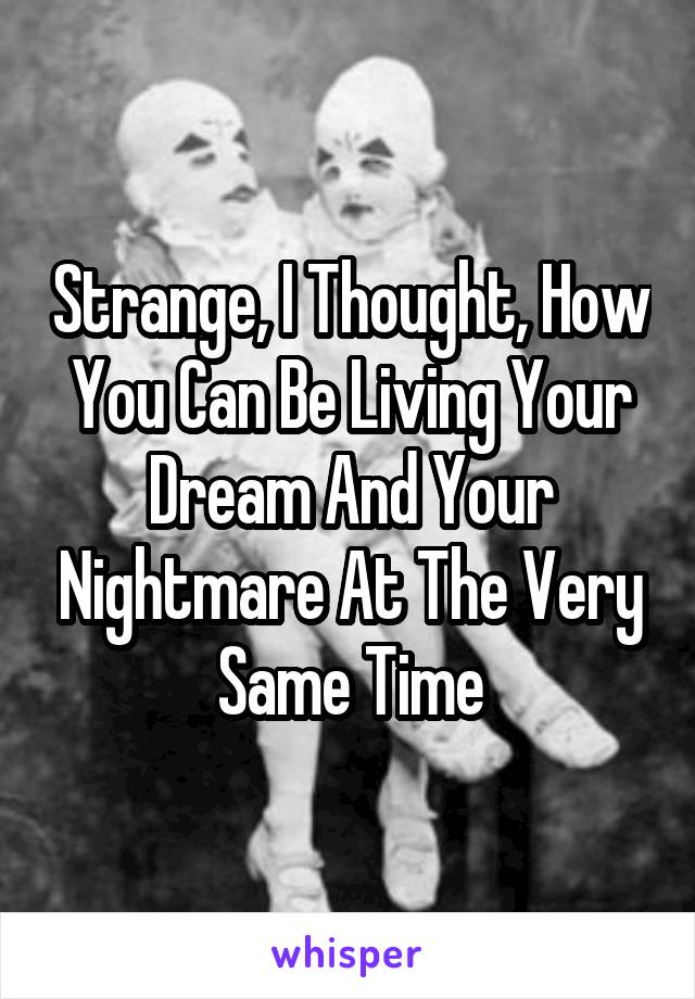 Strange, I Thought, How You Can Be Living Your Dream And Your Nightmare At The Very Same Time