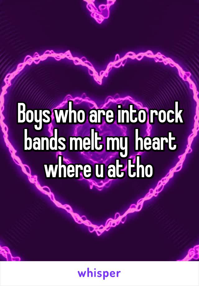 Boys who are into rock bands melt my  heart where u at tho 