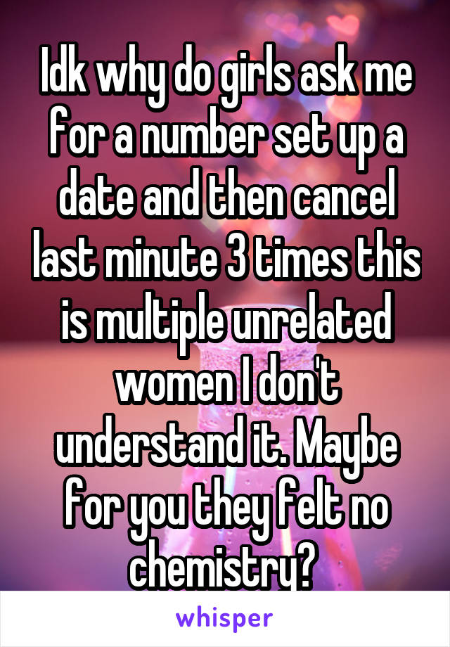 Idk why do girls ask me for a number set up a date and then cancel last minute 3 times this is multiple unrelated women I don't understand it. Maybe for you they felt no chemistry? 