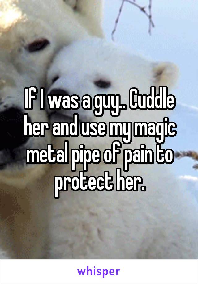 If I was a guy.. Cuddle her and use my magic metal pipe of pain to protect her.