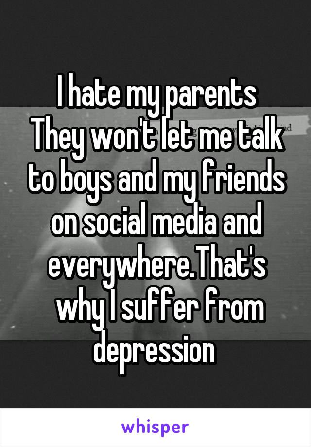 I hate my parents
They won't let me talk to boys and my friends on social media and everywhere.That's
 why I suffer from depression 