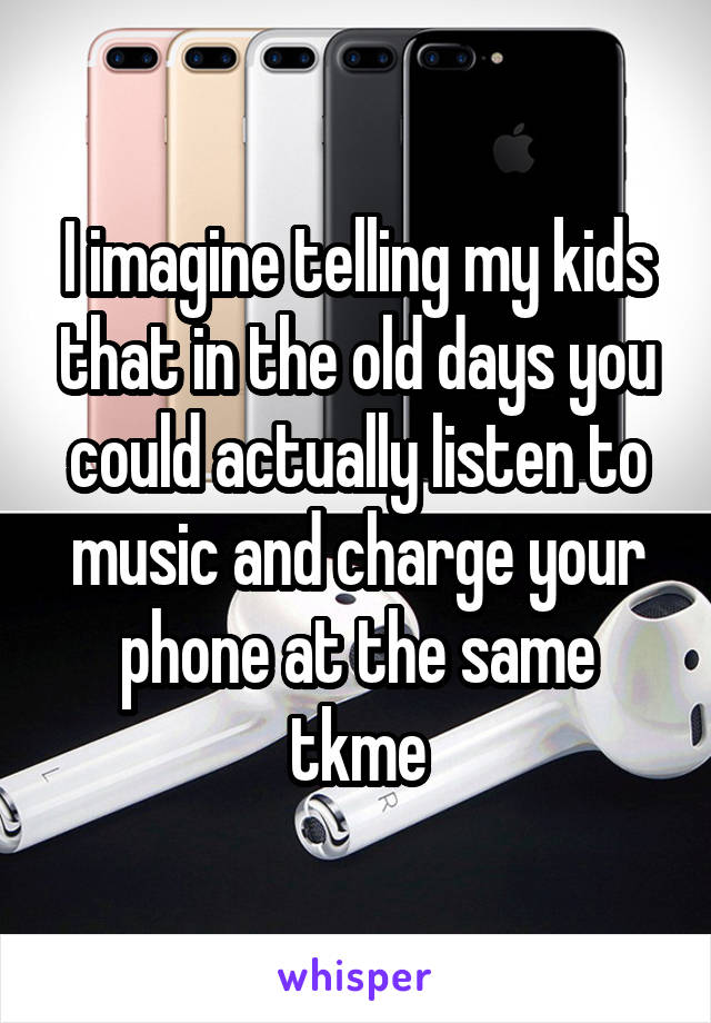 I imagine telling my kids that in the old days you could actually listen to music and charge your phone at the same tkme