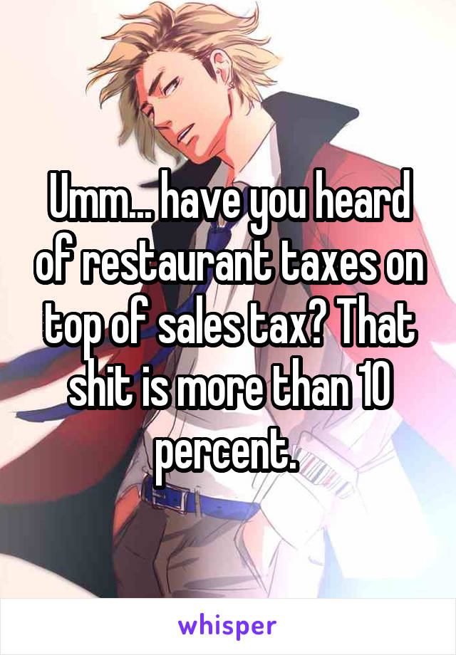 Umm... have you heard of restaurant taxes on top of sales tax? That shit is more than 10 percent. 