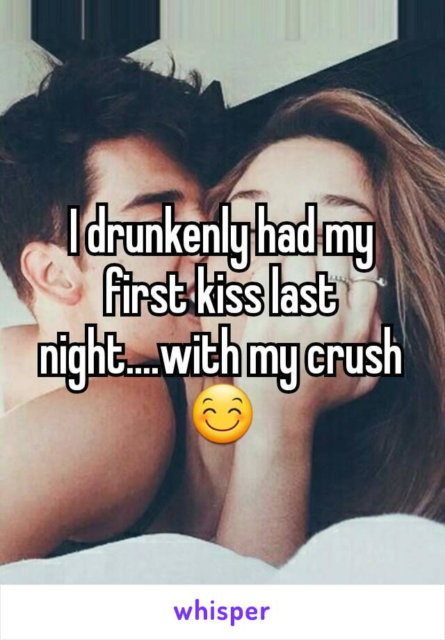 I drunkenly had my first kiss last night....with my crush 😊