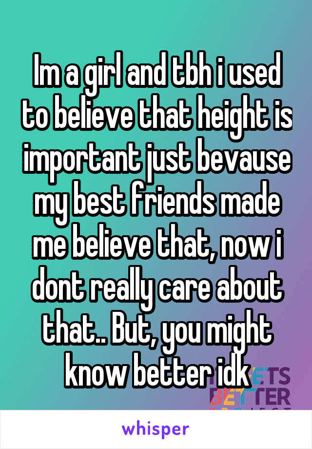 Im a girl and tbh i used to believe that height is important just bevause my best friends made me believe that, now i dont really care about that.. But, you might know better idk