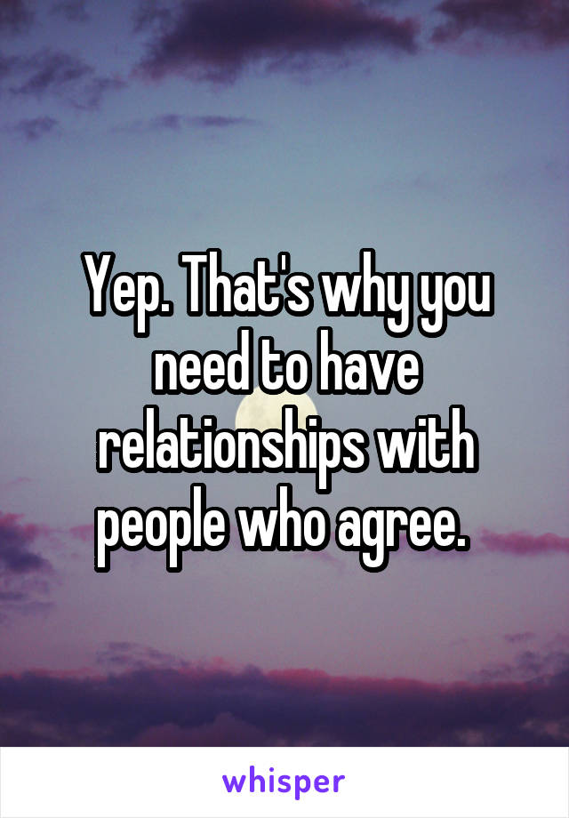 Yep. That's why you need to have relationships with people who agree. 