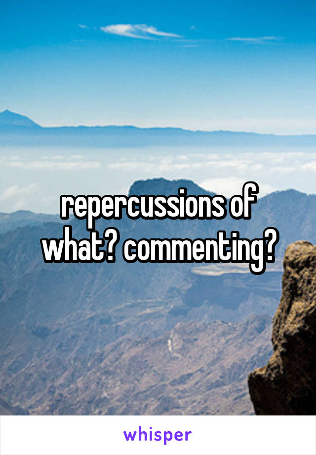 repercussions of what? commenting?