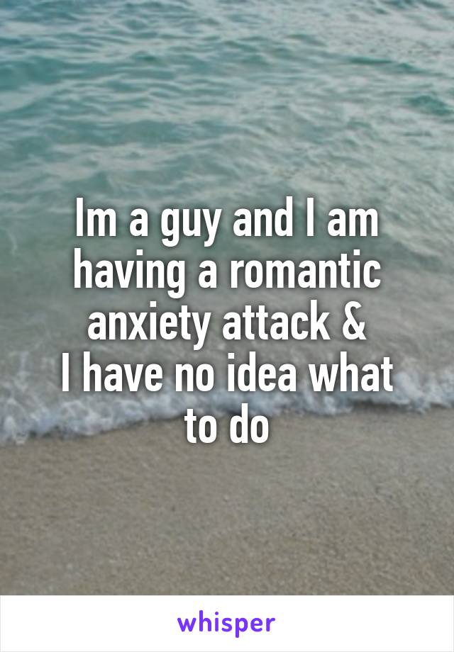Im a guy and I am having a romantic anxiety attack &
I have no idea what to do