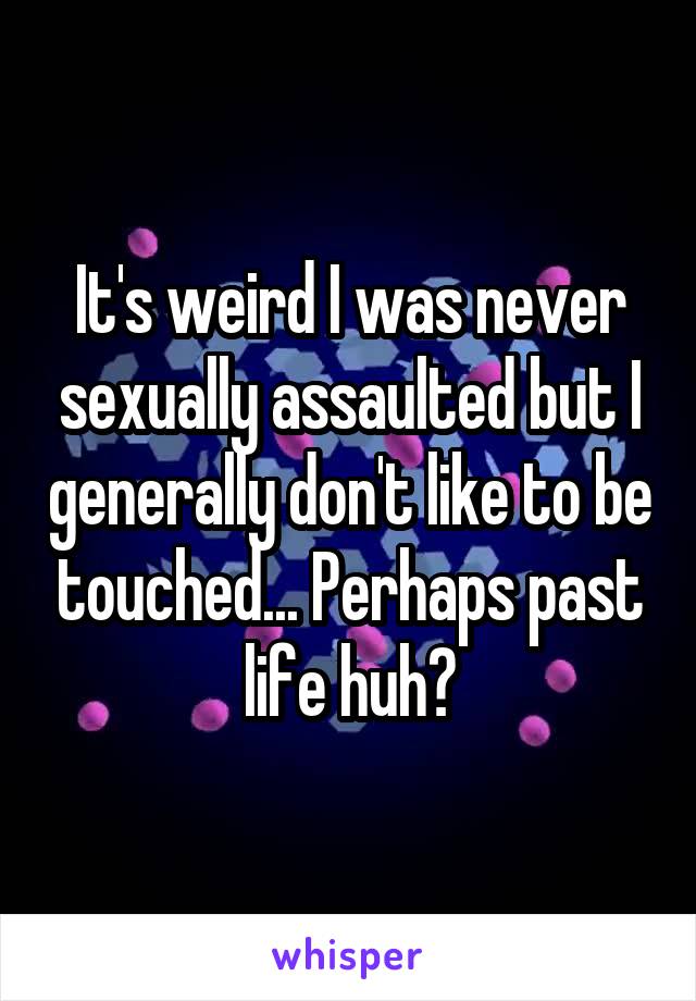 It's weird I was never sexually assaulted but I generally don't like to be touched... Perhaps past life huh?