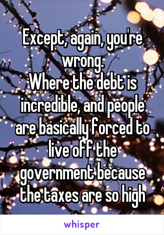 Except, again, you're wrong.
Where the debt is incredible, and people are basically forced to live off the government because the taxes are so high