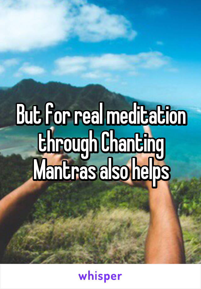 But for real meditation through Chanting Mantras also helps