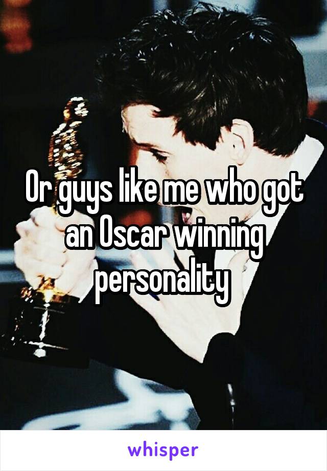 Or guys like me who got an Oscar winning personality 