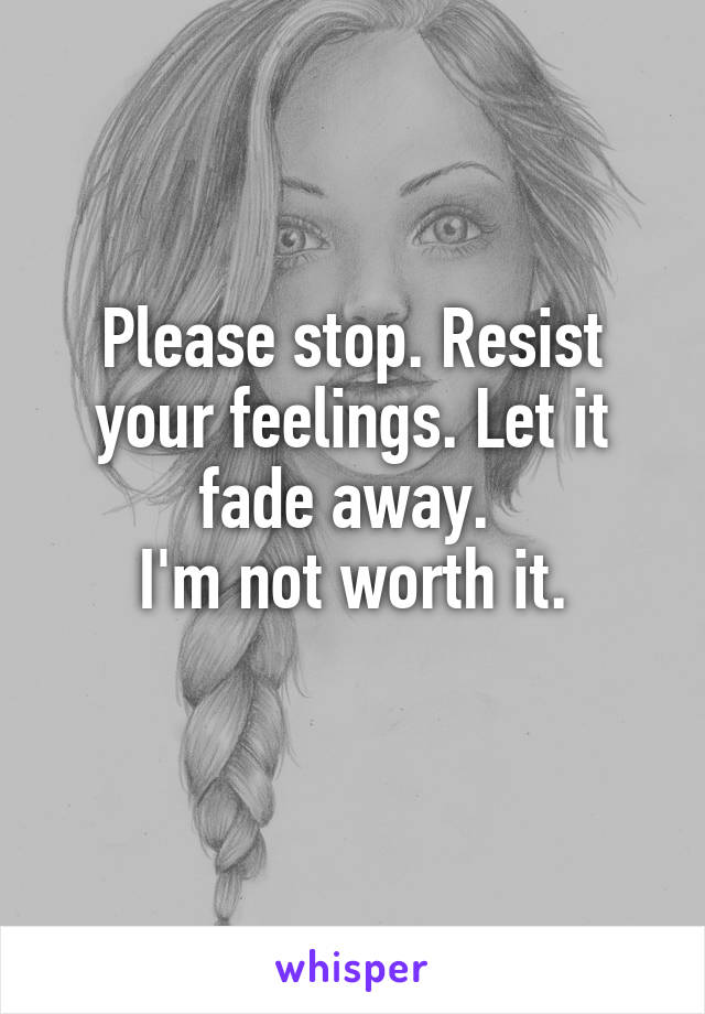 Please stop. Resist your feelings. Let it fade away. 
I'm not worth it.
