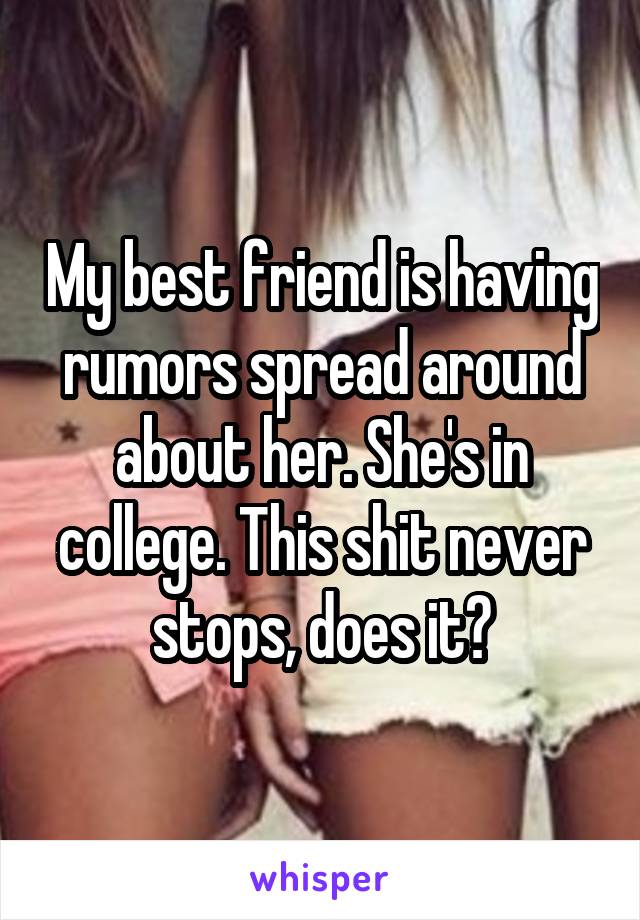 My best friend is having rumors spread around about her. She's in college. This shit never stops, does it?