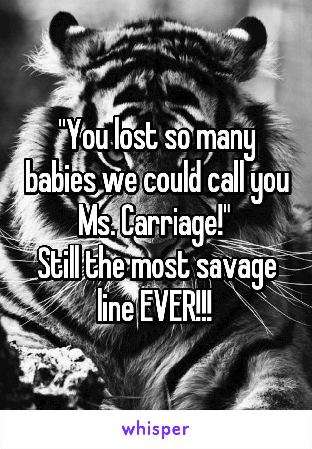 "You lost so many babies we could call you Ms. Carriage!" 
Still the most savage line EVER!!! 