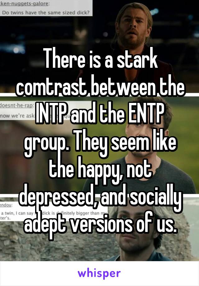 There is a stark comtrast between the INTP and the ENTP group. They seem like the happy, not depressed, and socially adept versions of us.