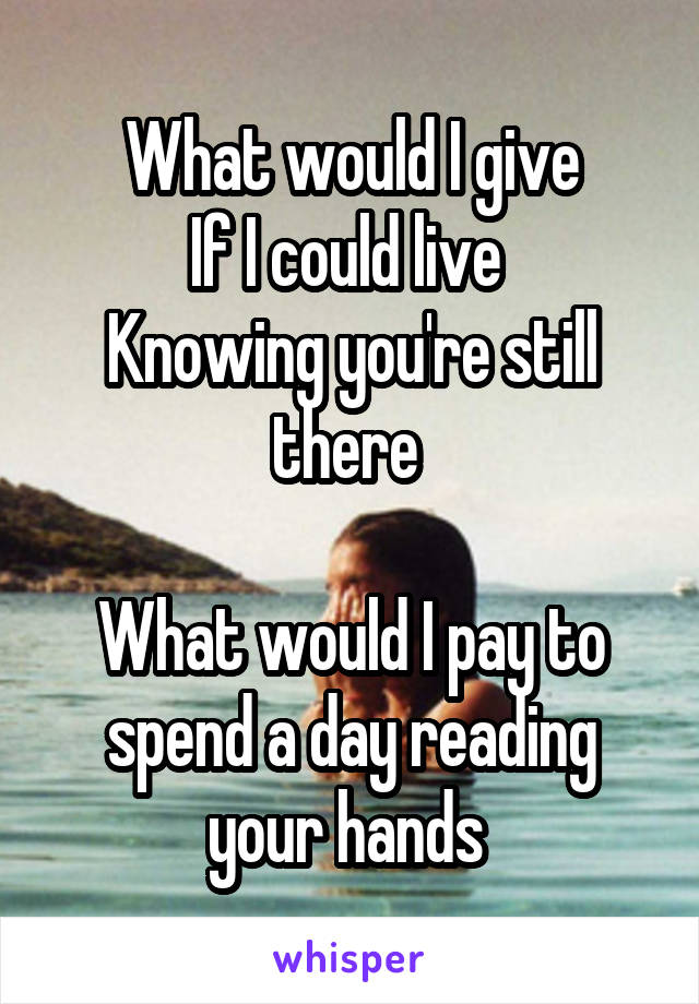 What would I give
If I could live 
Knowing you're still there 

What would I pay to spend a day reading your hands 
