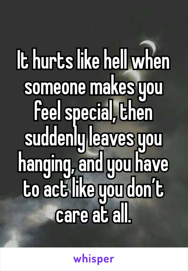 It hurts like hell when someone makes you feel special, then suddenly leaves you hanging, and you have to act like you don’t care at all.