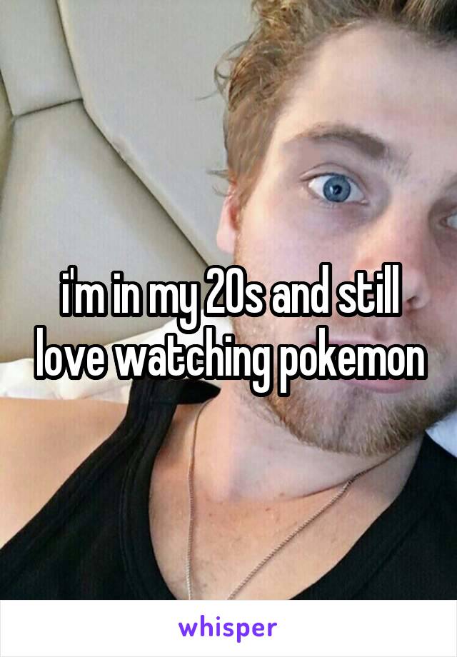 i'm in my 20s and still love watching pokemon