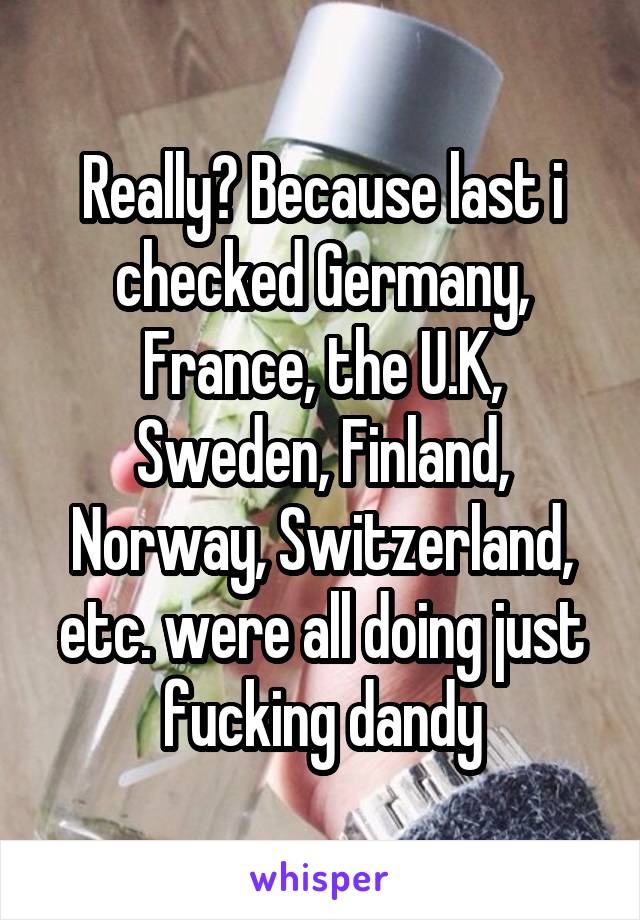 Really? Because last i checked Germany, France, the U.K, Sweden, Finland, Norway, Switzerland, etc. were all doing just fucking dandy