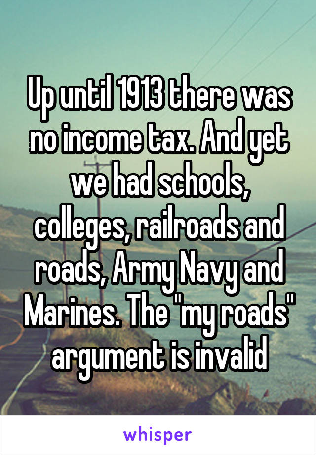 Up until 1913 there was no income tax. And yet we had schools, colleges, railroads and roads, Army Navy and Marines. The "my roads" argument is invalid